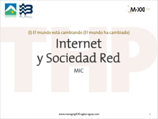 (I) El mundo está cambiando (El mundo ha cambiado)


       Internet
    y Sociedad Red
                          MIC




               www.managingXXI-agbar-aguas.com       1
 