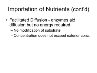 Importation of Nutrients  (cont’d) Facilitated Diffusion - enzymes aid diffusion but no energy required. No modification of substrate Concentration does not exceed exterior conc. 
