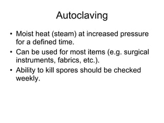 Autoclaving Moist heat (steam) at increased pressure for a defined time. Can be used for most items (e.g. surgical instruments, fabrics, etc.). Ability to kill spores should be checked weekly. 