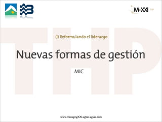 (I) Reformulando el liderazgo



Nuevas formas de gestión
                   MIC




         www.managingXXI-agbar-aguas.com
 