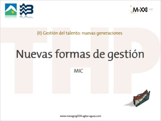 (II) Gestión del talento: nuevas generaciones




Nuevas formas de gestión
                         MIC




               www.managingXXI-agbar-aguas.com
 
