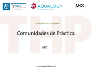 III. Nuevas formas de organización




Comunidades de Práctica

                MIC




       www.managingXXI-agbar.com
 