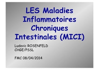 LES Maladies
Inflammatoires
Chroniques
Intestinales (MICI)
Ludovic ROSENFELD
CHGE/PSSL
FMC 08/04/2014
 