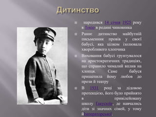     народився 14 січня 1925 року
    в Токіо в родині чиновника
   Раннє дитинство майбутній
    письменник провів у своєї
    бабусі, яка цілком ізолювала
    хворобливого хлопчика
   Виховання бабусі грунтувалося
    на аристократичних традиціях,
    що справило чималий вплив на
    хлопця.       Саме       бабуся
    прищепила йому любов до
    прози й театру
   В 1931 році за дідовою
    протекцією, його було прийнято
    в                 привілейовану
    школу Ґакусюїн, де навчались
    діти зі значних сімей, у тому
    йІмператорської.
 
