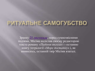 Зранку 25 листопада, перед сумнозвісними
подіями, Місіма надіслав своєму редакторові
 текста роману «Падіння янгола» —останню
   книгу тетралогії «Море достатку» і, як
   виявилось, останній твір Місіми взагалі.
 