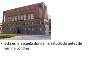 • Esta es la escuela donde he estudiado antes de
  venir a Londres
 