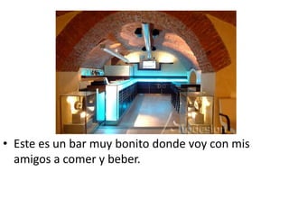 • Este es un bar muy bonito donde voy con mis
  amigos a comer y beber.
 