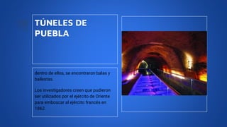 TÚNELES DE
PUEBLA
dentro de ellos, se encontraron balas y
ballestas.
Los investigadores creen que pudieron
ser utilizados por el ejército de Oriente
para emboscar al ejército francés en
1862.
 