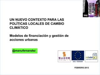 UN NUEVO CONTEXTO PARA LAS
POLÍTICAS LOCALES DE CAMBIO
CLIMÁTICO
>>
Modelos de financiación y gestión de
acciones urbanas


 @manufernandez




                                       FEBRERO 2013
 