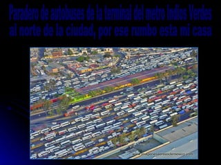 Paradero de autobuses de la terminal del metro Indios Verdes al norte de la ciudad, por ese rumbo esta mi casa 