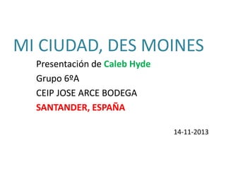 MI CIUDAD, DES MOINES
Presentación de Caleb Hyde
Grupo 6ºA
CEIP JOSE ARCE BODEGA
SANTANDER, ESPAÑA
14-11-2013

 