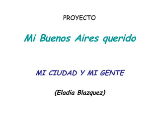 PROYECTO Mi Buenos Aires querido MI CIUDAD Y MI GENTE (Eladia Blazquez) 