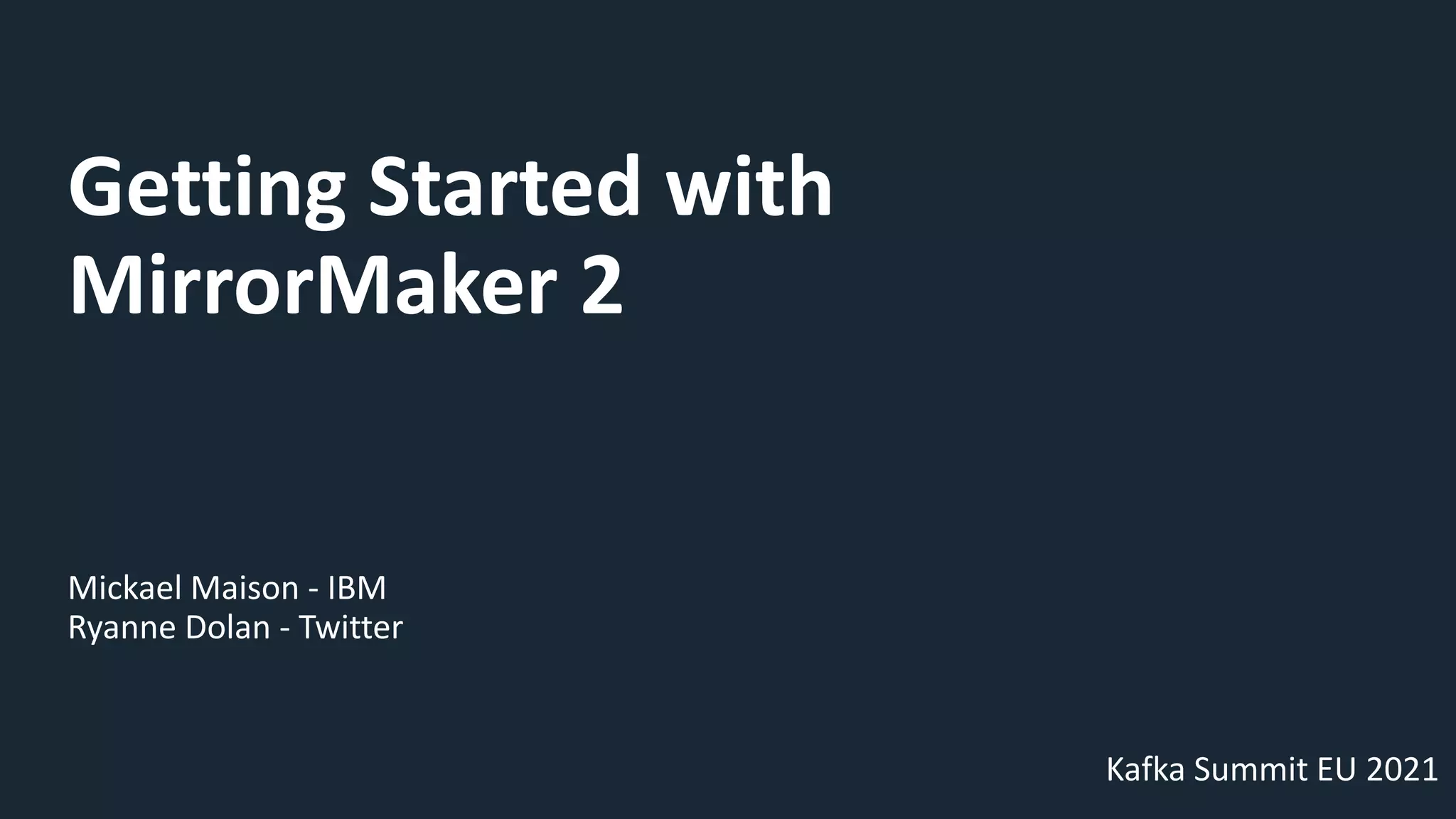 Getting Started with
MirrorMaker 2
Mickael Maison - IBM
Ryanne Dolan - Twitter
Kafka Summit EU 2021
 
