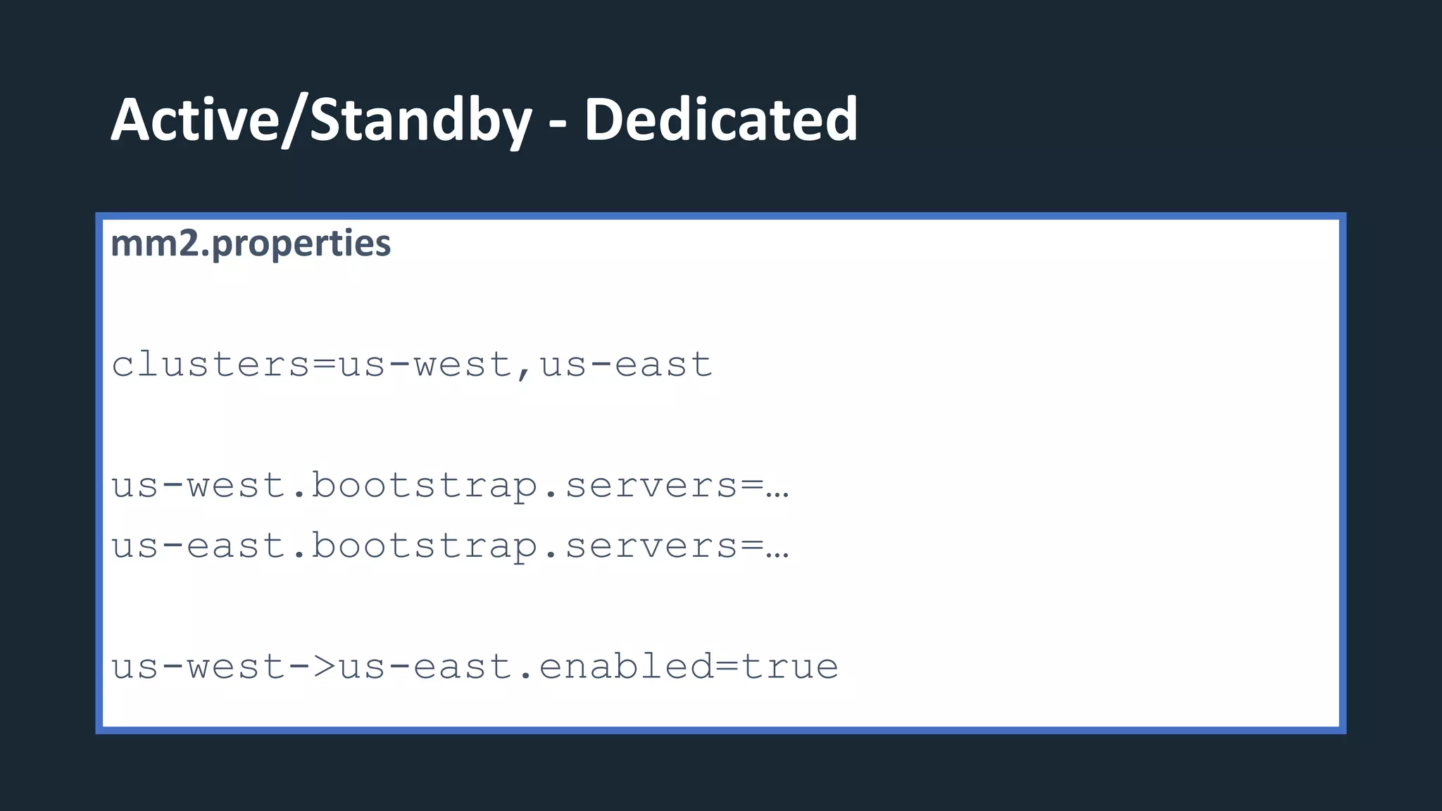 Active/Standby - Dedicated
mm2.properties
clusters=us-west,us-east
us-west.bootstrap.servers=…
us-east.bootstrap.servers=…
us-west->us-east.enabled=true
 