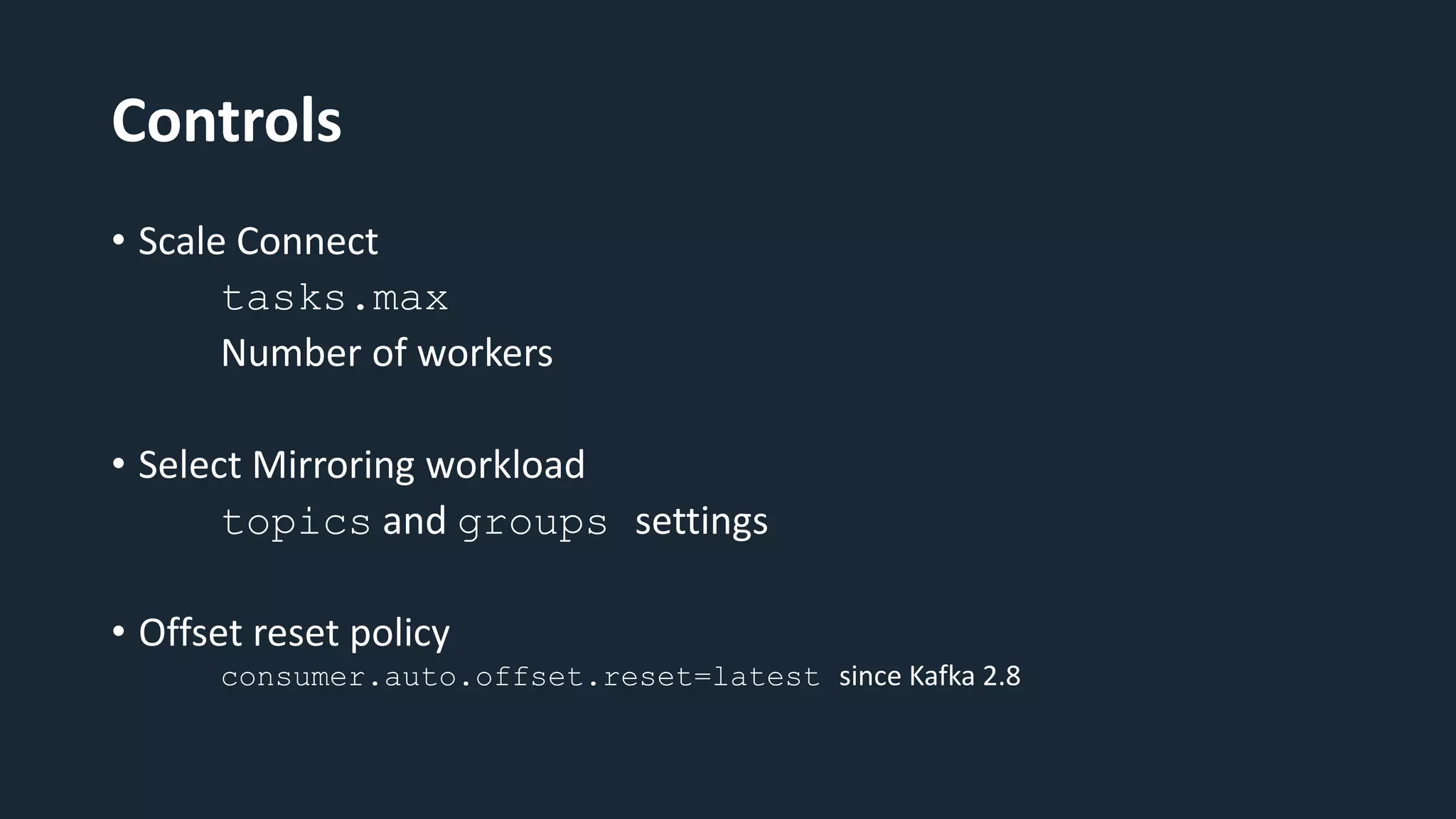 Controls
• Scale Connect
tasks.max
Number of workers
• Select Mirroring workload
topics and groups settings
• Offset reset policy
consumer.auto.offset.reset=latest since Kafka 2.8
 