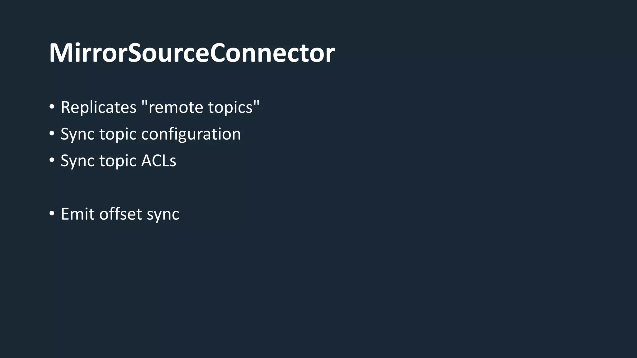 MirrorSourceConnector
• Replicates "remote topics"
• Sync topic configuration
• Sync topic ACLs
• Emit offset sync
 