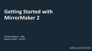 Getting Started with
MirrorMaker 2
Mickael Maison - IBM
Ryanne Dolan - Twitter
Kafka Summit EU 2021
 