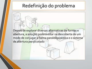 Redefinição do problema 
Depois de explorar diversas alternativas de formas e 
abertura, a solução poderá estar na descoberta de um 
modo de conjugar a forma paralelepipédica e o sistema 
de abertura por picotado 
 