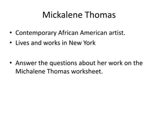 Mickalene Thomas
• Contemporary African American artist.
• Lives and works in New York
• Answer the questions about her work on the
Michalene Thomas worksheet.

 