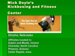Mick Doyle’s  Kickboxing and Fitness Center Omaha, Nebraska Affiliates located in: Dublin and Meath, Ireland  Charlotte, North Carolina  Phoenix, Arizona  Cedar Rapids, Iowa  