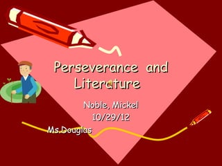 Perseverance and
    Literature
        Noble, Mickel
           10/29/12
Ms.Douglas
 