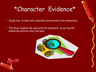 *Character Evidence*
– Jonas has to deal with adversity and stress in his community.


– The Giver hepled him deal with his adversity by giving him
  memories such as color and pain.
 