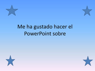 Me ha gustado hacer el
PowerPoint sobre
 