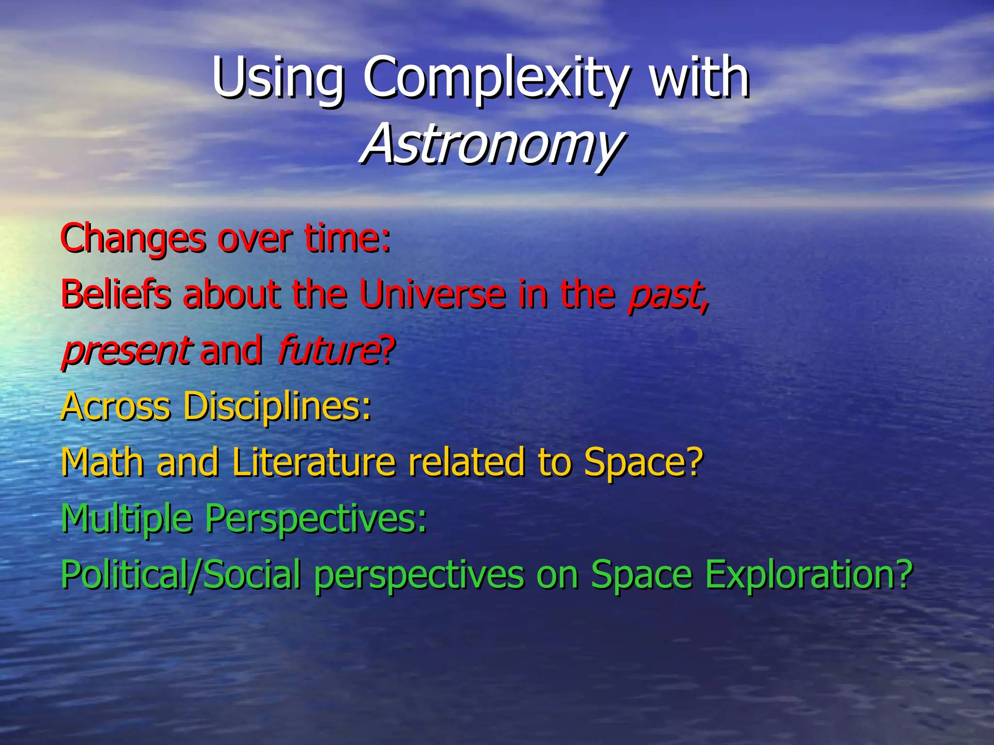   Using Complexity with Astronomy Changes over time: Beliefs about the Universe in the  past , present  and  future ? Across Disciplines: Math and Literature related to Space? Multiple Perspectives: Political/Social perspectives on Space Exploration? 