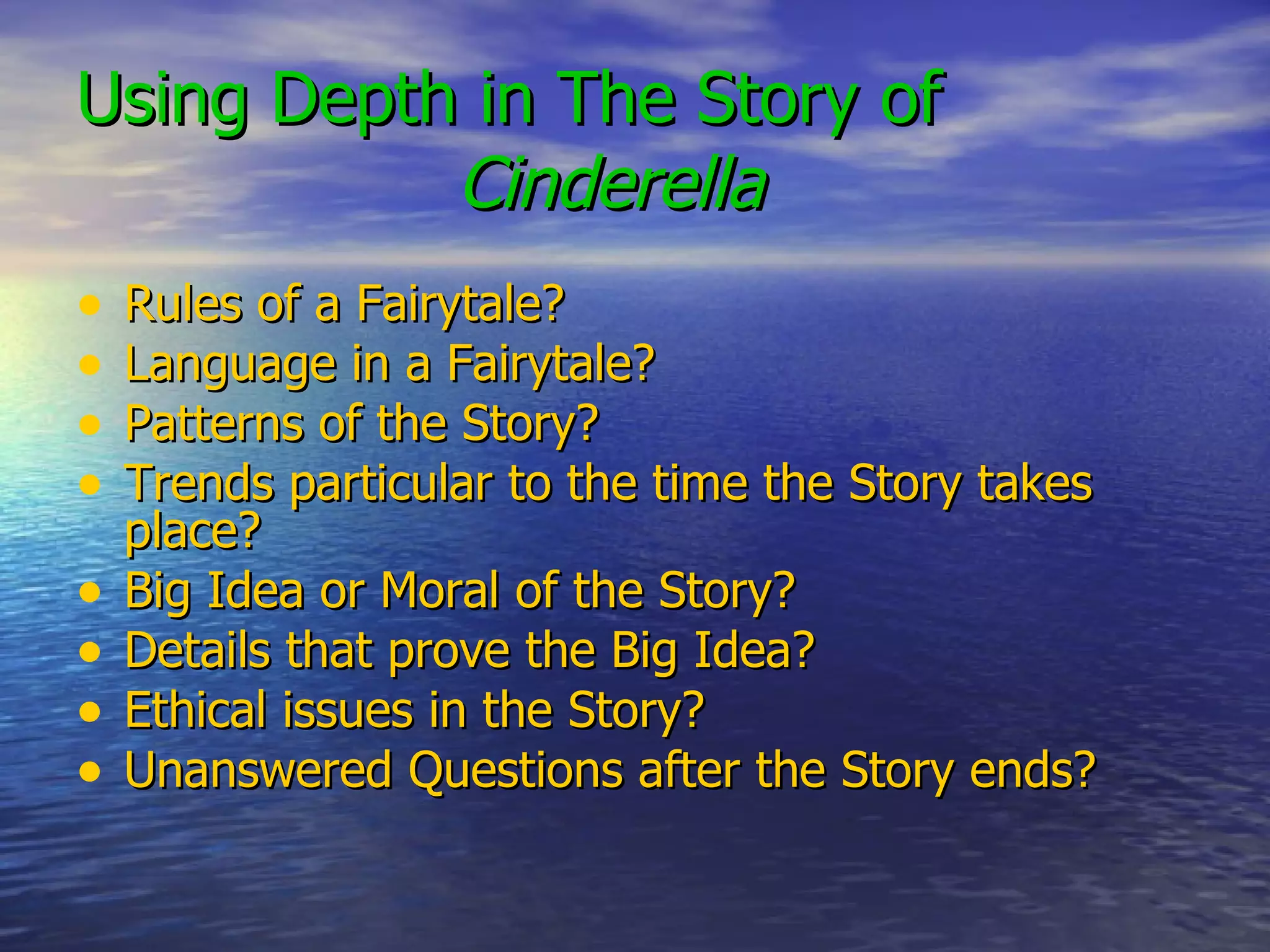 Using Depth in The Story of   Cinderella Rules of a Fairytale? Language in a Fairytale? Patterns of the Story? Trends particular to the time the Story takes place? Big Idea or Moral of the Story? Details that prove the Big Idea? Ethical issues in the Story? Unanswered Questions after the Story ends? 
