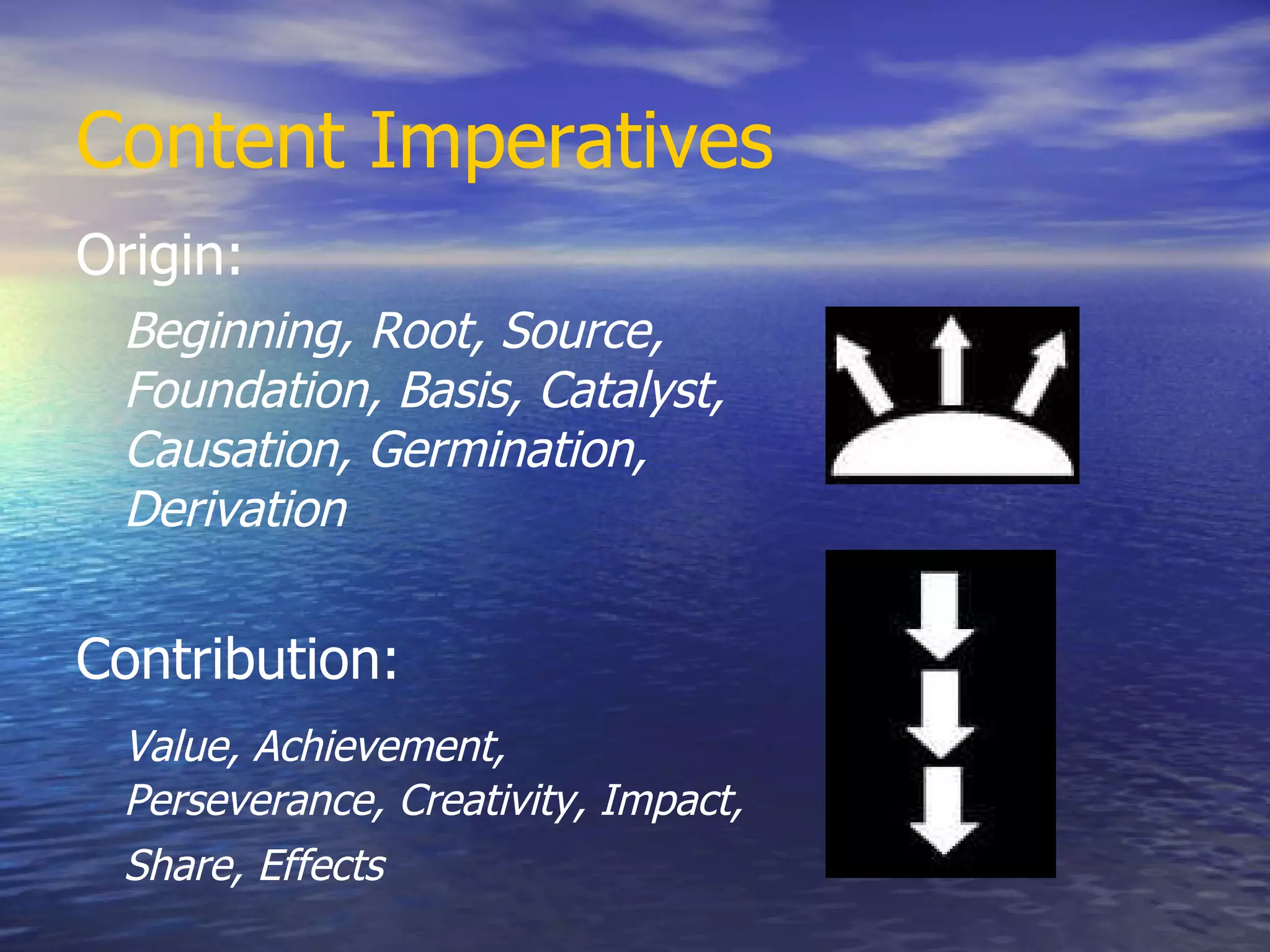 Content Imperatives Origin:  Beginning, Root, Source, Foundation, Basis, Catalyst, Causation, Germination, Derivation Contribution: Value, Achievement, Perseverance, Creativity, Impact, Share, Effects   