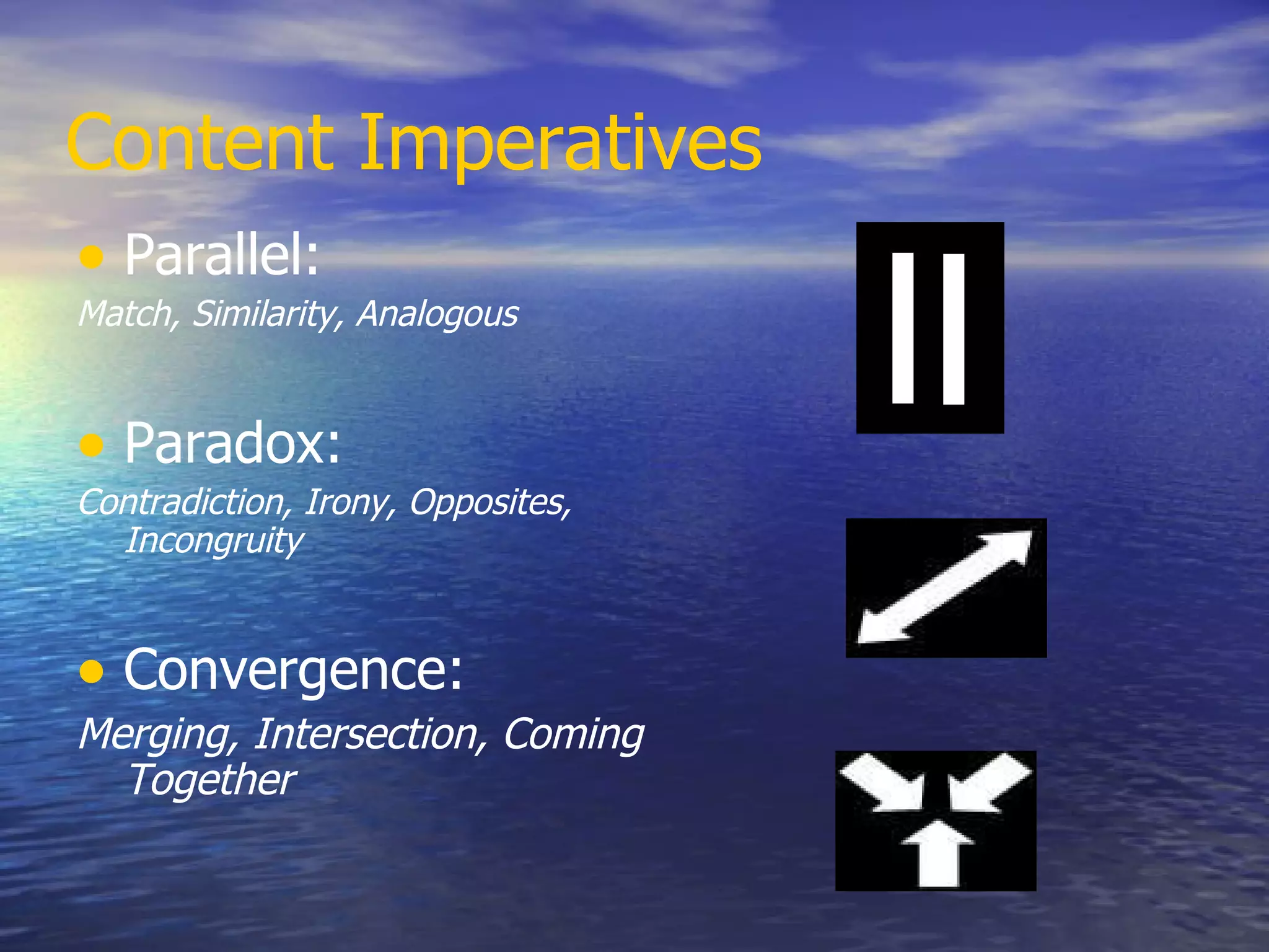 Content Imperatives Parallel: Match, Similarity, Analogous Paradox: Contradiction, Irony, Opposites, Incongruity Convergence: Merging, Intersection, Coming Together 