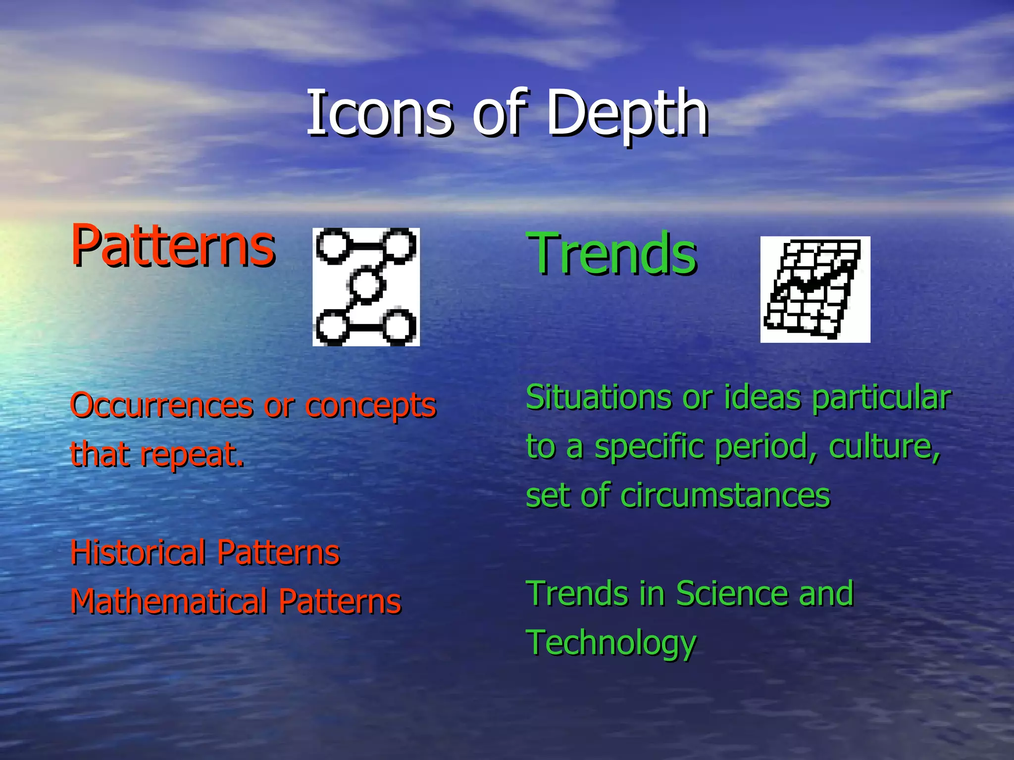 Icons of Depth Patterns Occurrences or concepts that repeat. Historical Patterns Mathematical Patterns Trends Situations or ideas particular to a specific period, culture, set of circumstances Trends in Science and Technology 