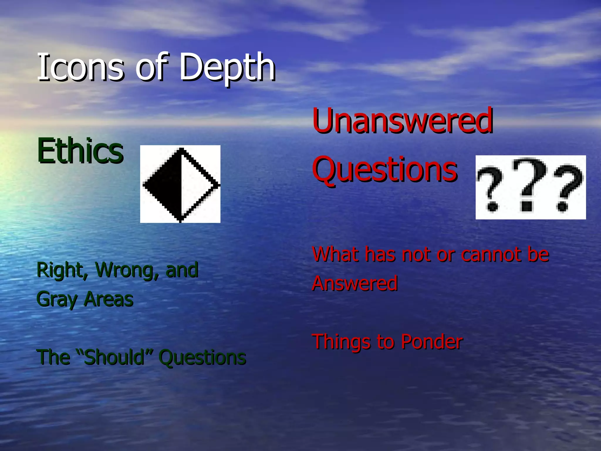 Icons of Depth Ethics Right, Wrong, and Gray Areas The “Should” Questions   Unanswered Questions What has not or cannot be Answered Things to Ponder 