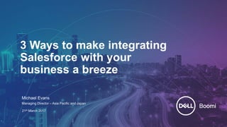3 Ways to make integrating
Salesforce with your
business a breeze
Michael Evans
Managing Director – Asia Pacific and Japan
21st March 2017
 