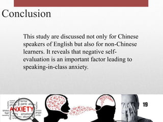 Conclusion
This study are discussed not only for Chinese
speakers of English but also for non-Chinese
learners. It reveals that negative self-
evaluation is an important factor leading to
speaking-in-class anxiety.
19
 