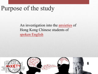 Purpose of the study
An investigation into the anxieties of
Hong Kong Chinese students of
spoken English
6
 