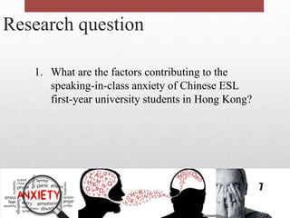 Research question
1. What are the factors contributing to the
speaking-in-class anxiety of Chinese ESL
first-year university students in Hong Kong?
7
 