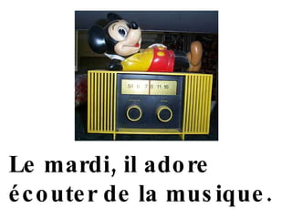 Le mardi, il adore écouter de la musique . 