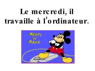 Le mercredi, i l travaille à l’ordinateur. 