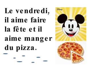 Le vendredi, il  aime faire la f ête  et il aime manger du pizza. 