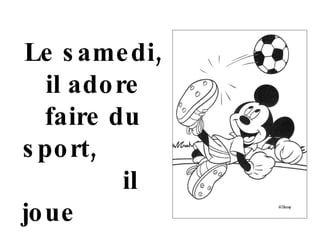 Le samedi, il adore faire du sport,  il joue  au foot ball. 