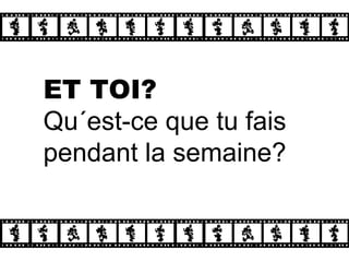 ET TOI?   Qu´est-ce que tu fais pendant la semaine? 