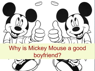 Why is Mickey Mouse a good boyfriend? 