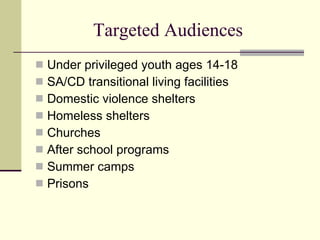 Targeted Audiences Under privileged youth ages 14-18 SA/CD transitional living facilities Domestic violence shelters Homeless shelters Churches After school programs Summer camps Prisons 