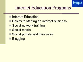 Internet Education Programs  Internet Education Basics to starting an internet business Social network training Social media Social portals and their uses Blogging 