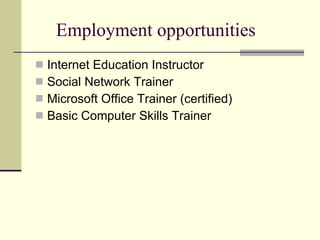 Employment opportunities Internet Education Instructor Social Network Trainer Microsoft Office Trainer (certified) Basic Computer Skills Trainer 