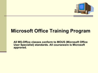 Microsoft Office Training Program All MS-Office classes conform to MOUS (Microsoft Office User Specialist) standards. All courseware is Microsoft approved.   