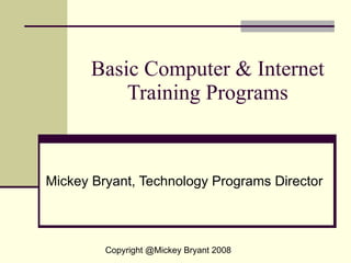 Basic Computer & Internet Training Programs Mickey Bryant, Technology Programs Director Copyright @Mickey Bryant 2008 