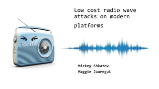 Low	cost	radio	wave	
attacks	on	modern	
platforms	
	
Mickey	Shkatov	
Maggie	Jauregui	
 