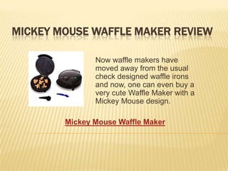 MICKEY MOUSE WAFFLE MAKER REVIEW

               Now waffle makers have
               moved away from the usual
               check designed waffle irons
               and now, one can even buy a
               very cute Waffle Maker with a
               Mickey Mouse design.

        Mickey Mouse Waffle Maker
 